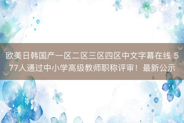 欧美日韩国产一区二区三区四区中文字幕在线 577人通过中小学高级教师职称评审！最新公示