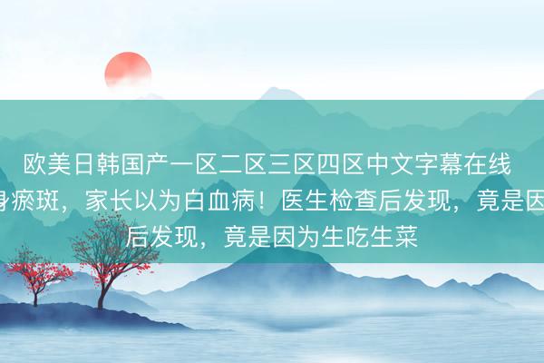 欧美日韩国产一区二区三区四区中文字幕在线 6岁男童满身瘀斑,家长以为白血病!医生检查后发现,竟是因为生吃生菜