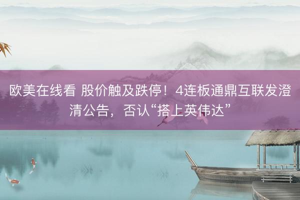 欧美在线看 股价触及跌停！4连板通鼎互联发澄清公告，否认“搭上英伟达”