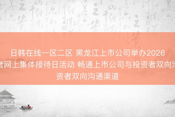日韩在线一区二区 黑龙江上市公司举办2026年投资者网上集体接待日活动 畅通上市公司与投资者双向沟通渠道