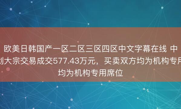 欧美日韩国产一区二区三区四区中文字幕在线 中际旭创大宗交易成交577.43万元,买卖双方均为机构专用席位