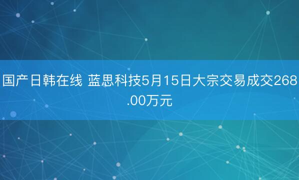 国产日韩在线 蓝思科技5月15日大宗交易成交268.00万元