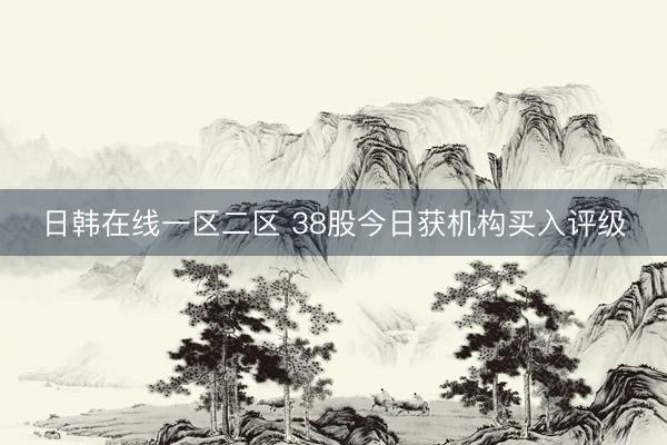 日韩在线一区二区 38股今日获机构买入评级