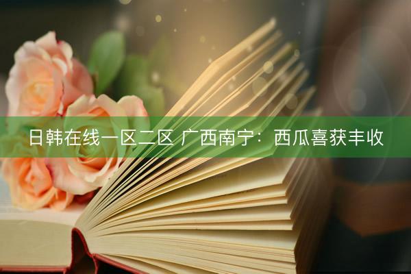 日韩在线一区二区 广西南宁：西瓜喜获丰收