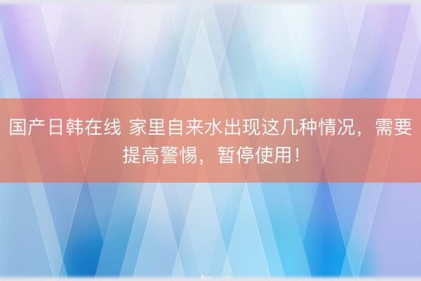 国产日韩在线 家里自来水出现这几种情况，需要提高警惕，暂停使用！