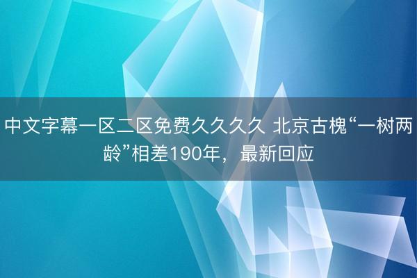 中文字幕一区二区免费久久久久 北京古槐“一树两龄”相差190年，最新回应