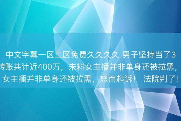 中文字幕一区二区免费久久久久 男子坚持当了3年“榜一大哥”，打赏转账共计近400万，未料女主播并非单身还被拉黑，怒而起诉！ 法院判了！
