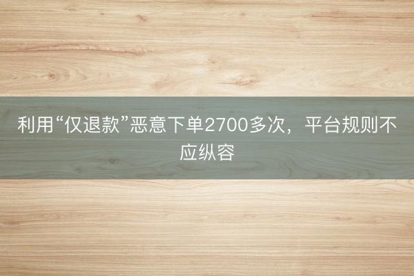 利用“仅退款”恶意下单2700多次，平台规则不应纵容