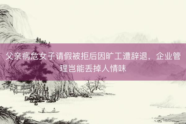 父亲病危女子请假被拒后因旷工遭辞退，企业管理岂能丢掉人情味