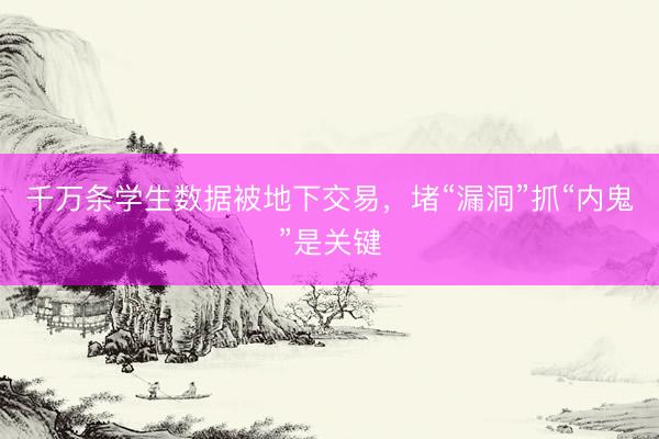 千万条学生数据被地下交易,堵“漏洞”抓“内鬼”是关键