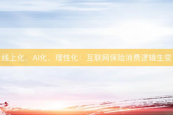 线上化、AI化、理性化：互联网保险消费逻辑生变