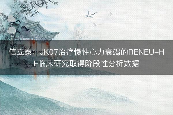 信立泰：JK07治疗慢性心力衰竭的RENEU-HF临床研究取得阶段性分析数据