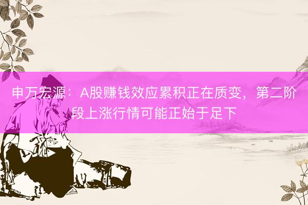 申万宏源：A股赚钱效应累积正在质变，第二阶段上涨行情可能正始于足下