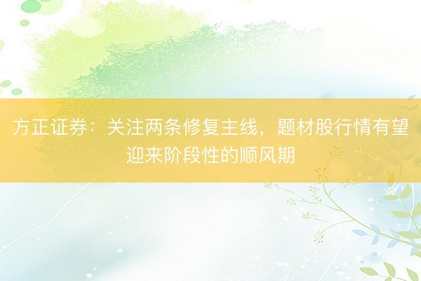 方正证券：关注两条修复主线，题材股行情有望迎来阶段性的顺风期