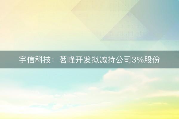 宇信科技：茗峰开发拟减持公司3%股份