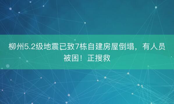 柳州5.2级地震已致7栋自建房屋倒塌，有人员被困！正搜救