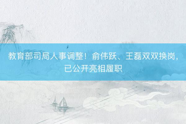教育部司局人事调整！俞伟跃、王磊双双换岗，已公开亮相履职