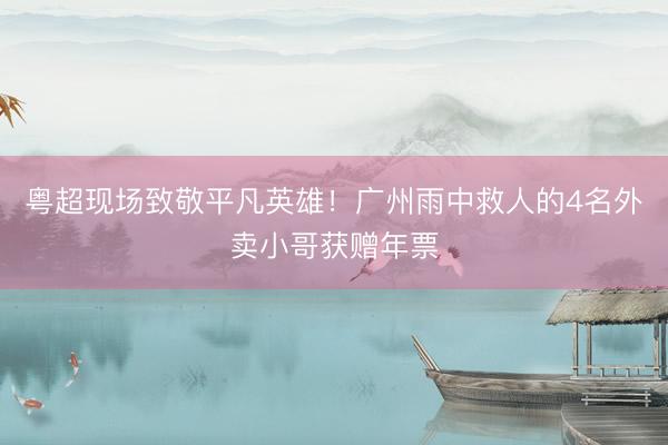 粤超现场致敬平凡英雄！广州雨中救人的4名外卖小哥获赠年票