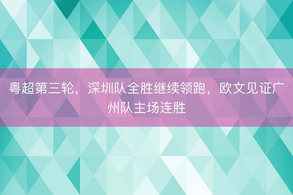 粤超第三轮，深圳队全胜继续领跑，欧文见证广州队主场连胜