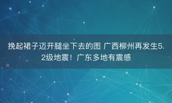 挽起裙子迈开腿坐下去的图 广西柳州再发生5.2级地震！广东多地有震感