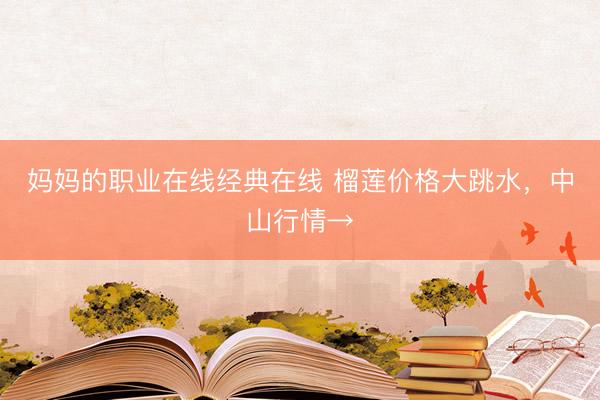 妈妈的职业在线经典在线 榴莲价格大跳水，中山行情→