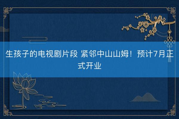 生孩子的电视剧片段 紧邻中山山姆！预计7月正式开业
