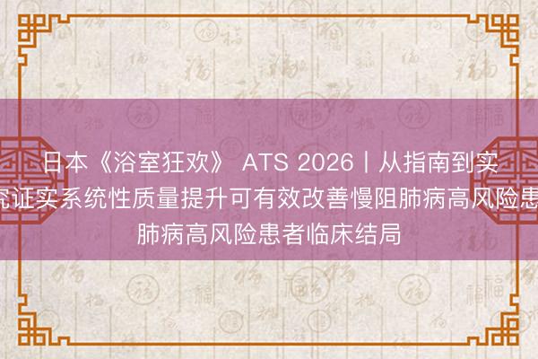 日本《浴室狂欢》 ATS 2026丨从指南到实践，QIP研究证实系统性质量提升可有效改善慢阻肺病高风险患者临床结局