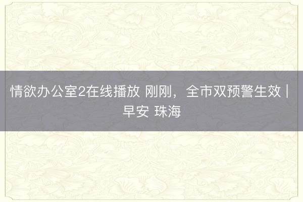 情欲办公室2在线播放 刚刚,全市双预警生效 | 早安 珠海