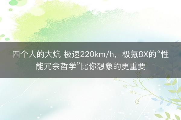 四个人的大炕 极速220km/h，极氪8X的“性能冗余哲学”比你想象的更重要
