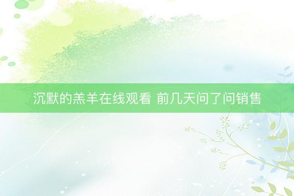 沉默的羔羊在线观看 前几天问了问销售