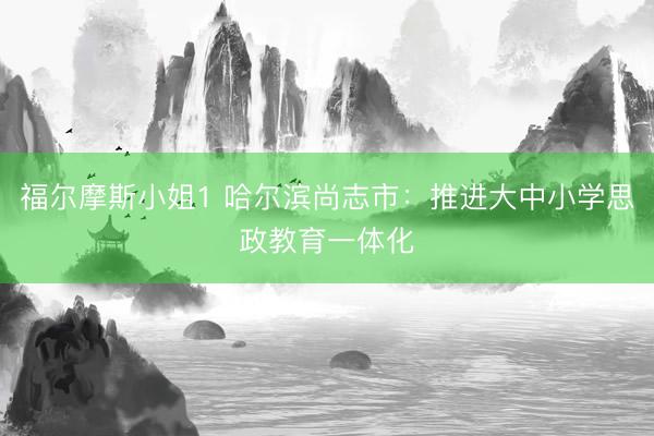 福尔摩斯小姐1 哈尔滨尚志市：推进大中小学思政教育一体化