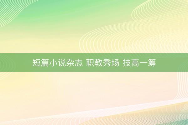 短篇小说杂志 职教秀场 技高一筹