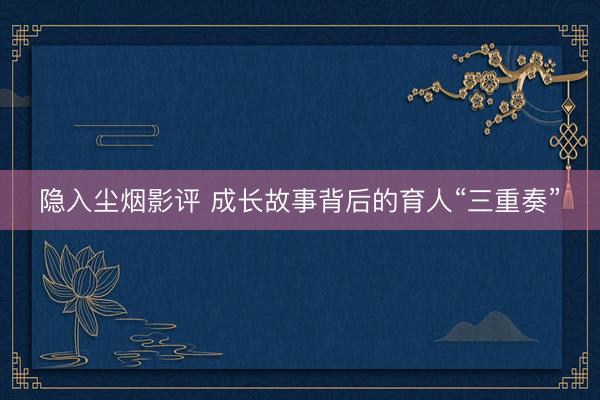 隐入尘烟影评 成长故事背后的育人“三重奏”