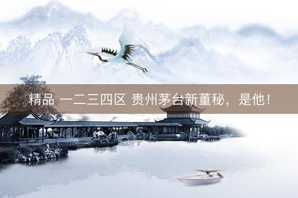 精品 一二三四区 贵州茅台新董秘，是他！