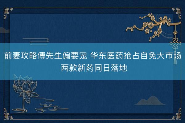 前妻攻略傅先生偏要宠 华东医药抢占自免大市场 两款新药同日落地