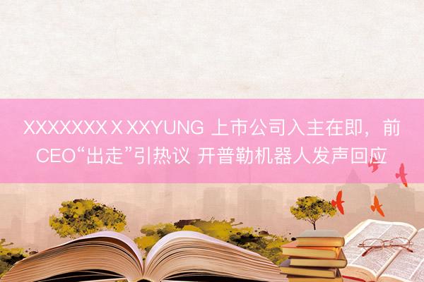 XXXXXXXⅩXXYUNG 上市公司入主在即，前CEO“出走”引热议 开普勒机器人发声回应