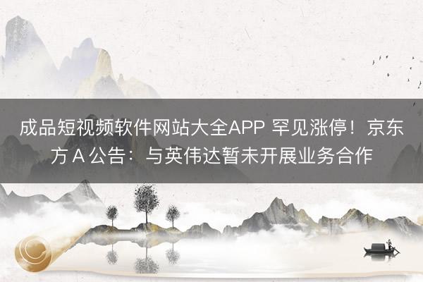 成品短视频软件网站大全APP 罕见涨停！京东方Ａ公告：与英伟达暂未开展业务合作
