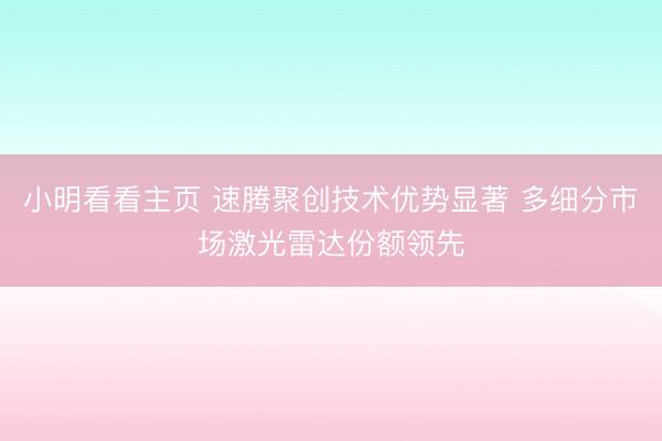 小明看看主页 速腾聚创技术优势显著 多细分市场激光雷达份额领先