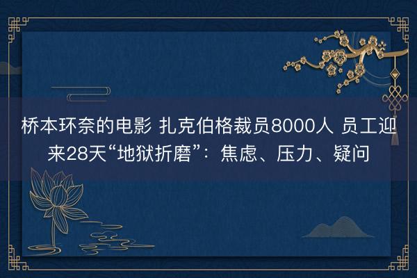 桥本环奈的电影 扎克伯格裁员8000人 员工迎来28天“地狱折磨”:焦虑、压力、疑问
