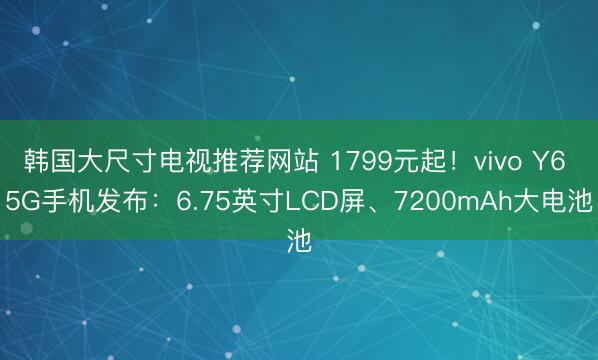 韩国大尺寸电视推荐网站 1799元起!vivo Y6 5G手机发布:6.75英寸LCD屏、7200mAh大电池