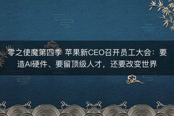 零之使魔第四季 苹果新CEO召开员工大会：要造AI硬件、要留顶级人才，还要改变世界