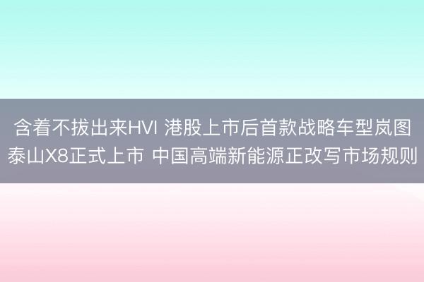 含着不拔出来HVI 港股上市后首款战略车型岚图泰山X8正式上市 中国高端新能源正改写市场规则