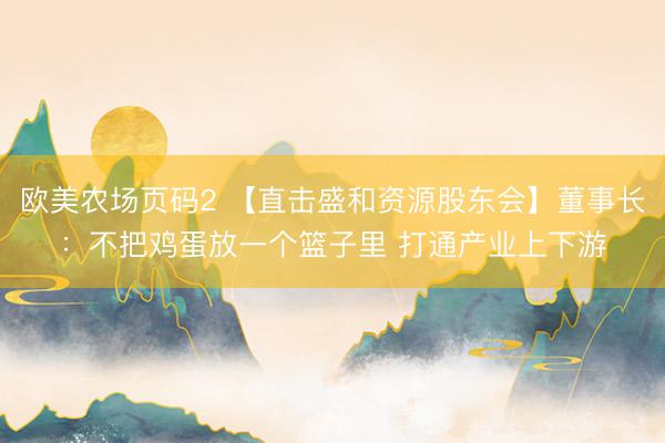 欧美农场页码2 【直击盛和资源股东会】董事长：不把鸡蛋放一个篮子里 打通产业上下游