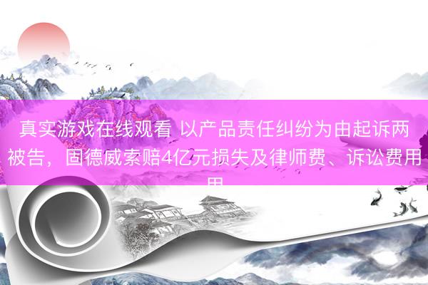 真实游戏在线观看 以产品责任纠纷为由起诉两被告，固德威索赔4亿元损失及律师费、诉讼费用