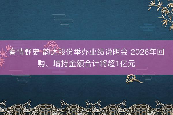 春情野史 韵达股份举办业绩说明会 2026年回购、增持金额合计将超1亿元