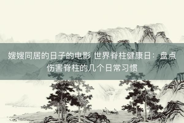 嫂嫂同居的日子的电影 世界脊柱健康日：盘点伤害脊柱的几个日常习惯