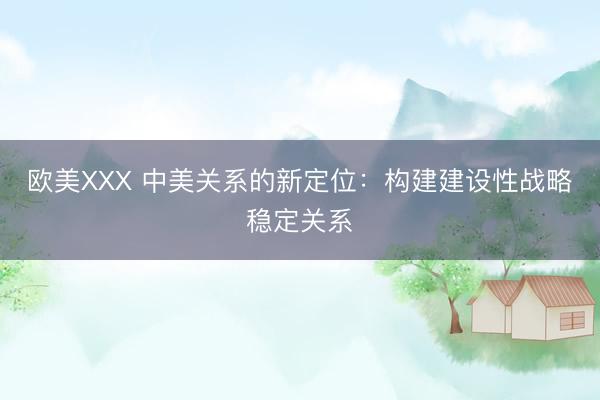 欧美XXX 中美关系的新定位：构建建设性战略稳定关系