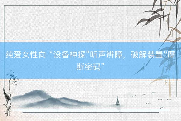 纯爱女性向 “设备神探”听声辨障，破解装置“摩斯密码”