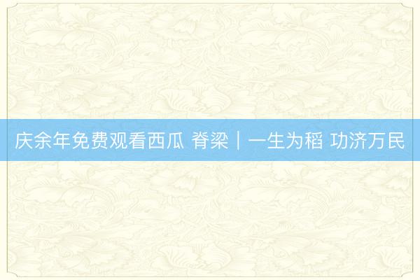 庆余年免费观看西瓜 脊梁｜一生为稻 功济万民