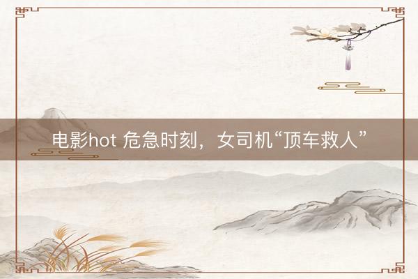 电影hot 危急时刻，女司机“顶车救人”